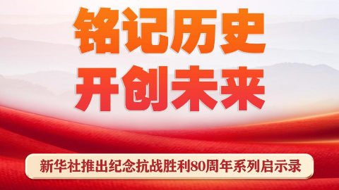 銘記歷史開創(chuàng)未來，新華社推出紀念抗戰(zhàn)勝利80周年系列啟示錄